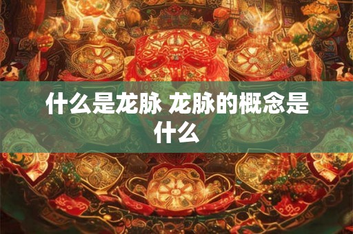 什么是龙脉 龙脉的概念是什么 什么是龙脉 龙脉的概念是什么