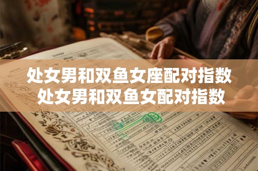处女男和双鱼女座配对指数 处女男和双鱼女配对指数如何 处女男和双鱼女座配对指数 处女男和双鱼女配对指数如何