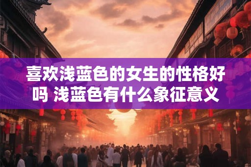 喜欢浅蓝色的女生的性格好吗 浅蓝色有什么象征意义