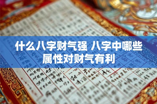 什么八字财气强 八字中哪些属性对财气有利 什么八字财气强 八字中哪些属性对财气有利
