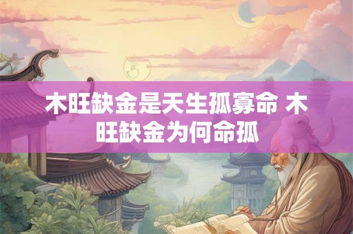 木旺缺金是天生孤寡命 木旺缺金为何命孤