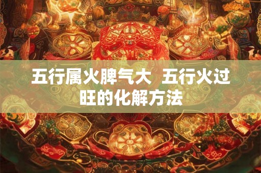 五行属火脾气大  五行火过旺的化解方法