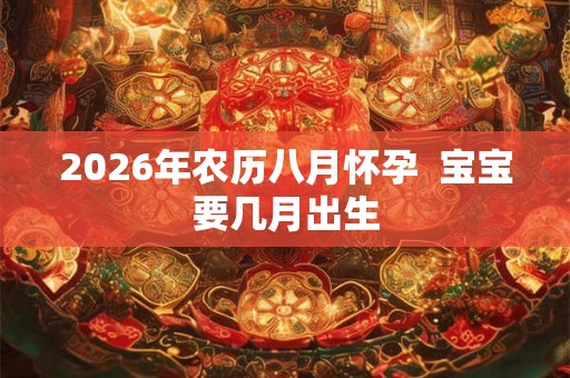 2026年农历八月怀孕  宝宝要几月出生