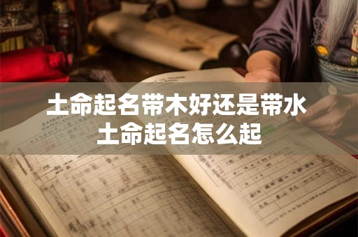 土命起名带木好还是带水 土命起名怎么起