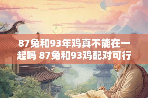 87兔和93年鸡真不能在一起吗 87兔和93鸡配对可行吗