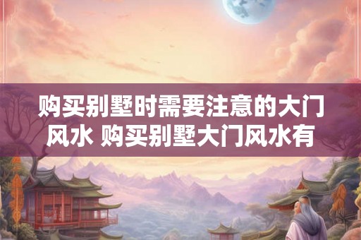 购买别墅时需要注意的大门风水 购买别墅大门风水有哪些注意事项