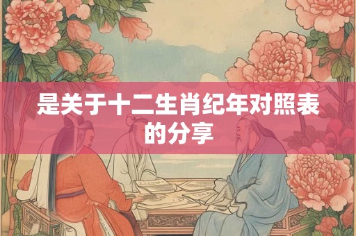 是关于十二生肖纪年对照表的分享