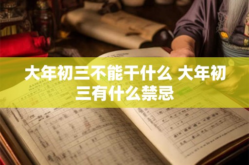大年初三不能干什么 大年初三有什么禁忌 大年初三不能干什么 大年初三有什么禁忌