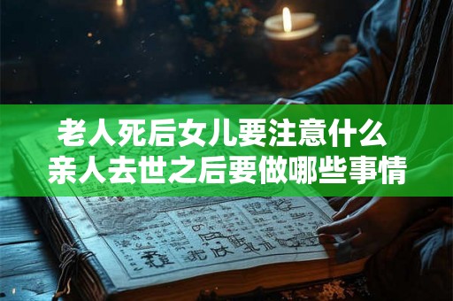 老人死后女儿要注意什么 亲人去世之后要做哪些事情