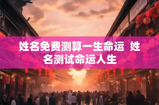 姓名免费测算一生命运  姓名测试命运人生