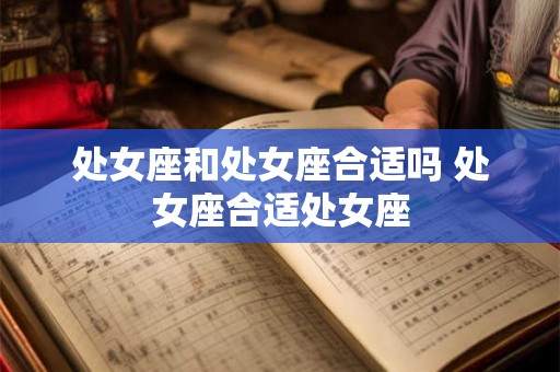 处女座和处女座合适吗 处女座合适处女座
