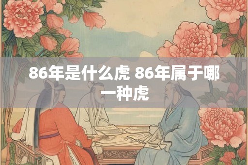86年是什么虎 86年属于哪一种虎