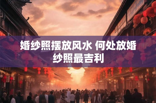 婚纱照摆放风水 何处放婚纱照最吉利
