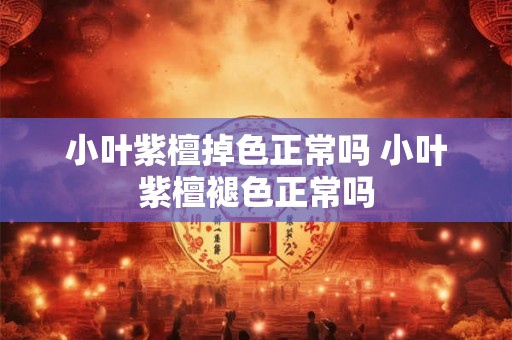 小叶紫檀掉色正常吗 小叶紫檀褪色正常吗 小叶紫檀掉色正常吗 小叶紫檀褪色正常吗