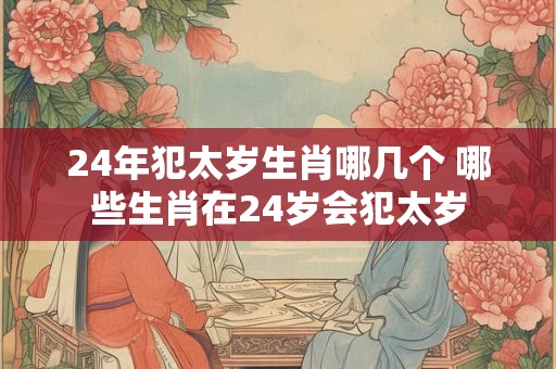 24年犯太岁生肖哪几个 哪些生肖在24岁会犯太岁