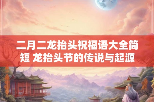 二月二龙抬头祝福语大全简短 龙抬头节的传说与起源