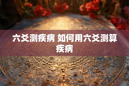 六爻测疾病 如何用六爻测算疾病