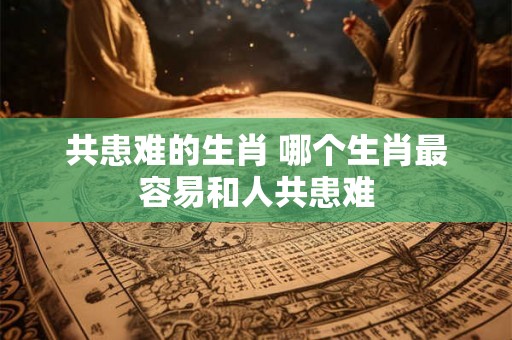 共患难的生肖 哪个生肖最容易和人共患难
