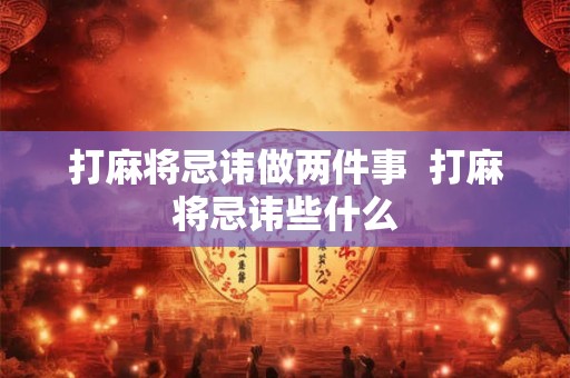 打麻将忌讳做两件事  打麻将忌讳些什么