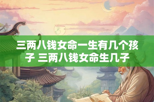 三两八钱女命一生有几个孩子 三两八钱女命生几子