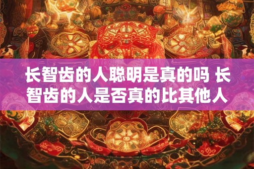 长智齿的人聪明是真的吗 长智齿的人是否真的比其他人更聪明