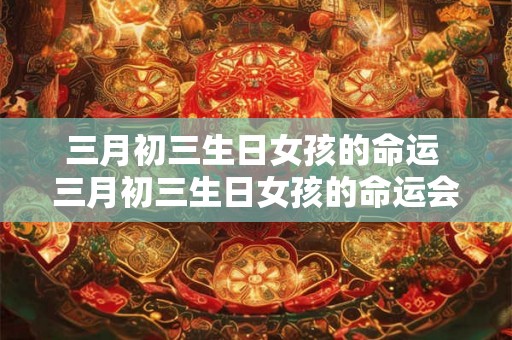 三月初三生日女孩的命运 三月初三生日女孩的命运会受到怎样的影响
