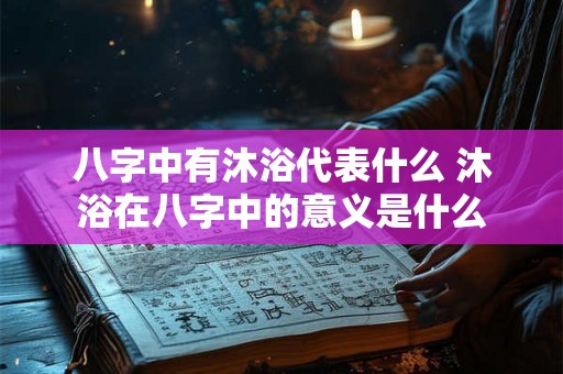 八字中有沐浴代表什么 沐浴在八字中的意义是什么