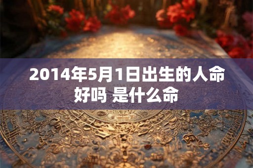2014年5月1日出生的人命好吗 是什么命