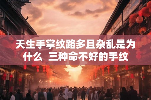 天生手掌纹路多且杂乱是为什么  三种命不好的手纹