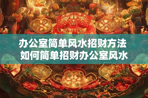 办公室简单风水招财方法 如何简单招财办公室风水