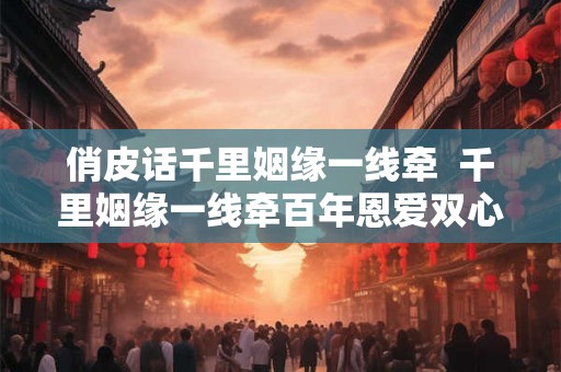 俏皮话千里姻缘一线牵  千里姻缘一线牵百年恩爱双心结