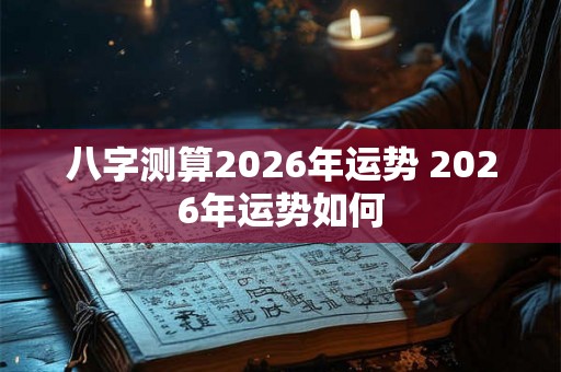八字测算2026年运势 2026年运势如何 八字测算2026年运势 2026年运势如何
