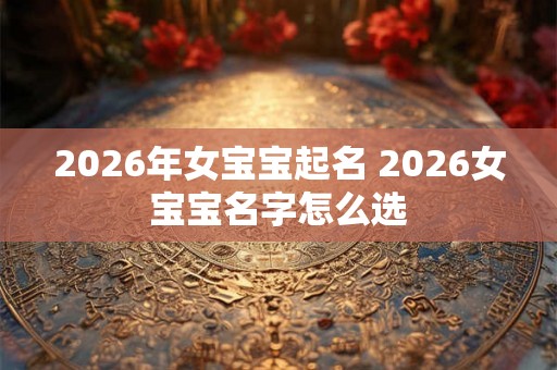 2026年女宝宝起名 2026女宝宝名字怎么选