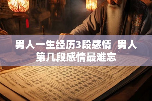 男人一生经历3段感情  男人第几段感情最难忘