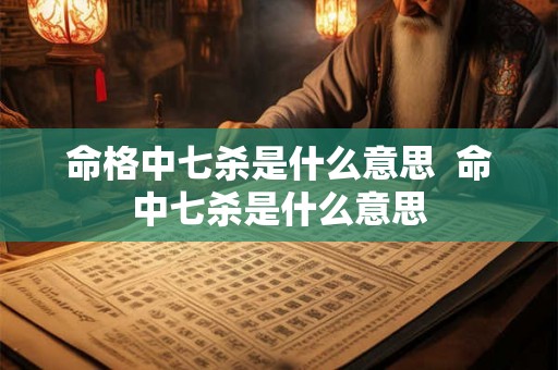 命格中七杀是什么意思  命中七杀是什么意思
