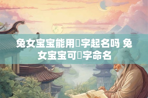 兔女宝宝能用玥字起名吗 兔女宝宝可玥字命名
