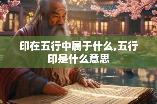 印在五行中属于什么,五行印是什么意思 印在五行中属于什么,五行印是什么意思