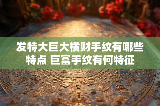 发特大巨大横财手纹有哪些特点 巨富手纹有何特征 发特大巨大横财手纹有哪些特点 巨富手纹有何特征