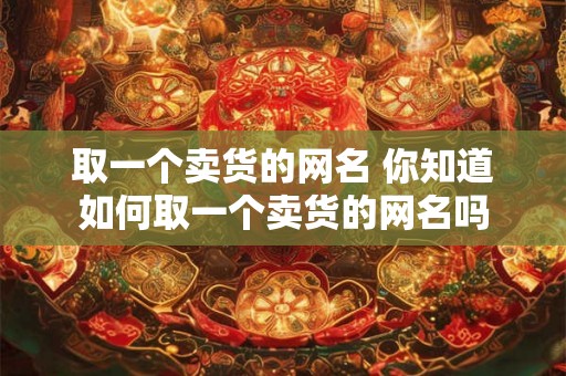 取一个卖货的网名 你知道如何取一个卖货的网名吗