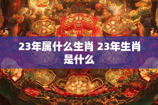 23年属什么生肖 23年生肖是什么