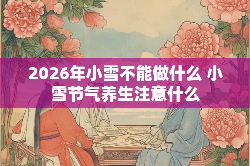 2026年小雪不能做什么 小雪节气养生注意什么 2026年小雪不能做什么 小雪节气养生注意什么