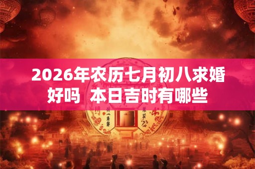 2026年农历七月初八求婚好吗  本日吉时有哪些