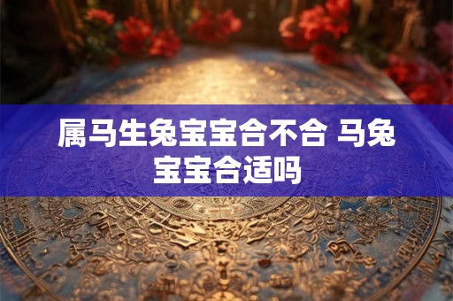 属马生兔宝宝合不合 马兔宝宝合适吗