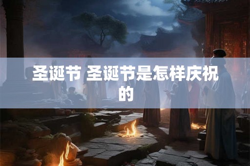 圣诞节 圣诞节是怎样庆祝的 圣诞节 圣诞节是怎样庆祝的