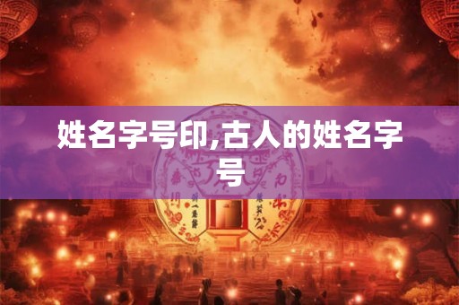 姓名字号印,古人的姓名字号