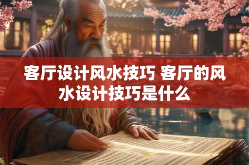 客厅设计风水技巧 客厅的风水设计技巧是什么 客厅设计风水技巧 客厅的风水设计技巧是什么