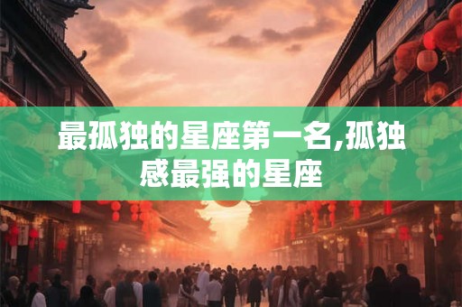 最孤独的星座第一名,孤独感最强的星座