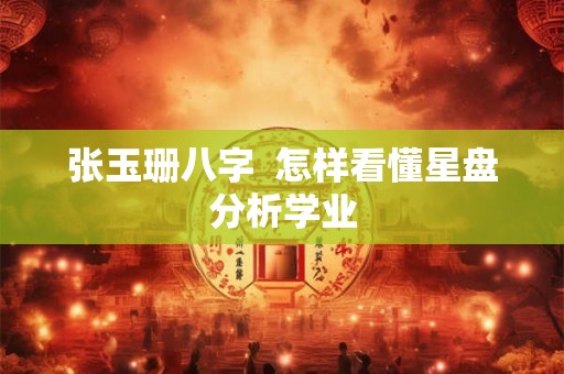 张玉珊八字  怎样看懂星盘分析学业