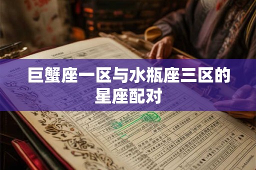 巨蟹座一区与水瓶座三区的星座配对