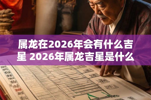 属龙在2026年会有什么吉星 2026年属龙吉星是什么
